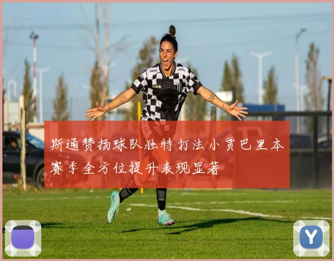 斯通赞扬球队独特打法小贾巴里本赛季全方位提升表现显著