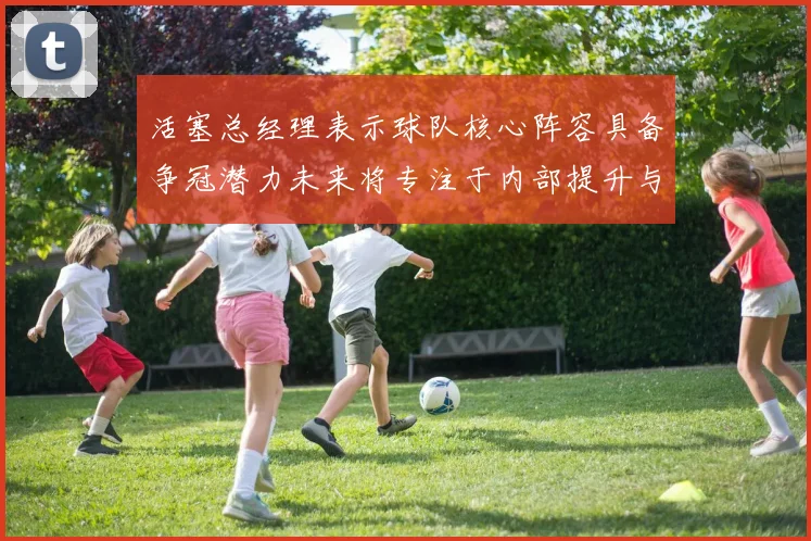 活塞总经理表示球队核心阵容具备争冠潜力未来将专注于内部提升与发展