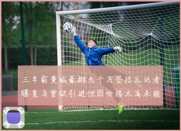 三年前曼城豪掷九千万签格瓦记者曝皇马曾欲引进但因价格太高未能成行