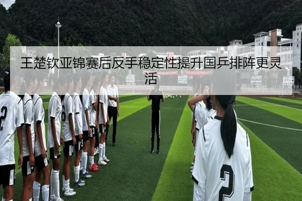 王楚钦亚锦赛后反手稳定性提升国乒排阵更灵活