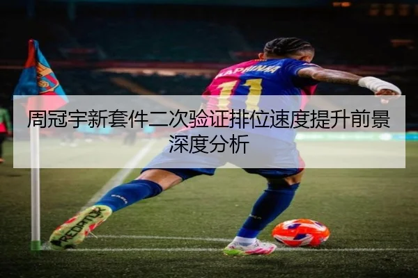 周冠宇新套件二次验证排位速度提升前景深度分析